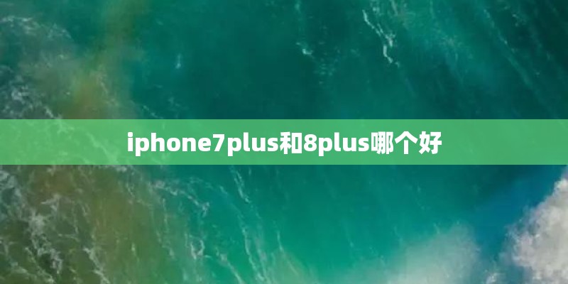 iphone7plus和8plus哪个好