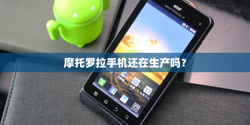 摩托罗拉手机还在生产吗？