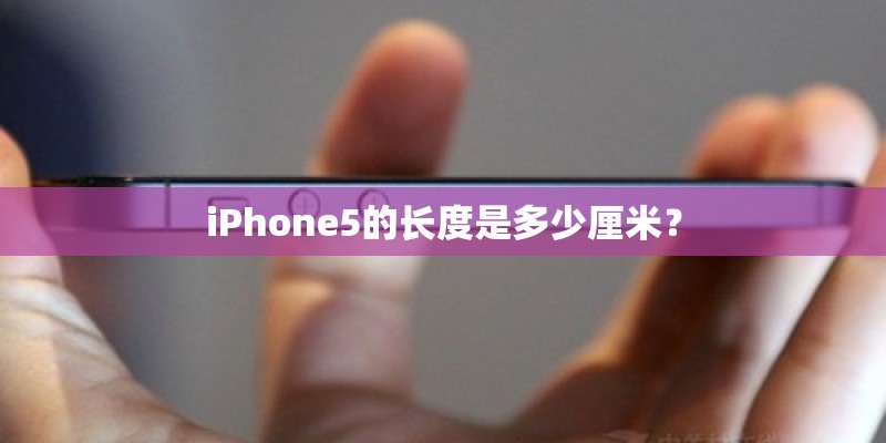 iPhone5的长度是多少厘米? iPhone5的长度是多少厘米?