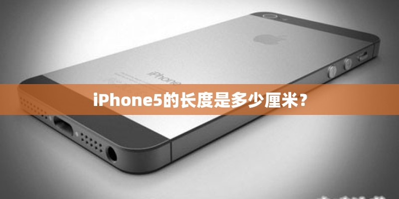 iPhone5的长度是多少厘米? iPhone5的长度是多少厘米?