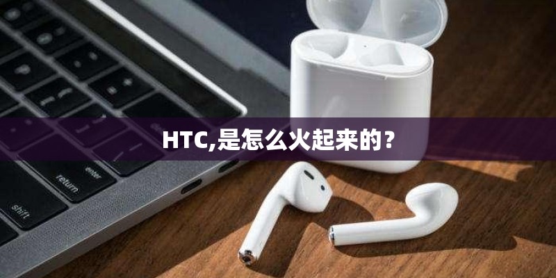 HTC,是怎么火起来的？