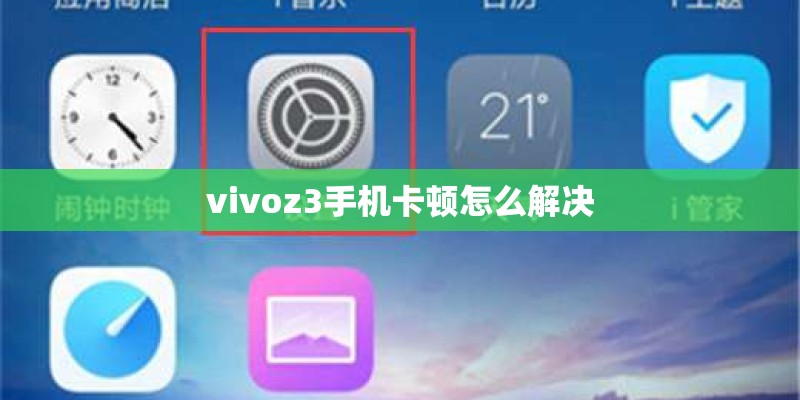 vivoz3手机卡顿怎么解决 vivoz3手机卡顿怎么解决