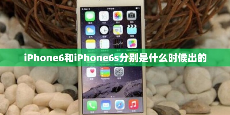 iPhone6和iPhone6s分别是什么时候出的 iPhone6和iPhone6s分别是什么时候出的