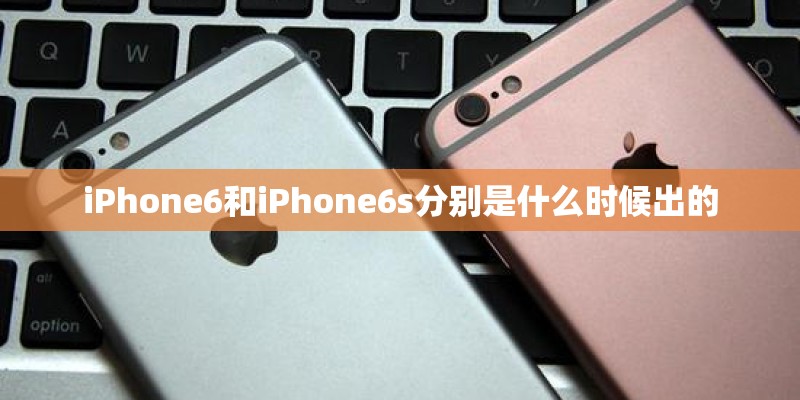 iPhone6和iPhone6s分别是什么时候出的 iPhone6和iPhone6s分别是什么时候出的