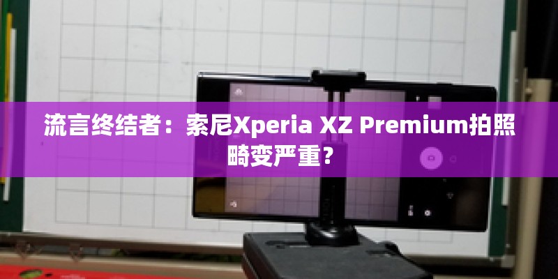 流言终结者:索尼Xperia XZ Premium拍照畸变严重? 流言终结者:索尼Xperia XZ Premium拍照畸变严重?