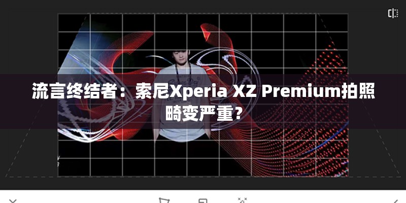 流言终结者:索尼Xperia XZ Premium拍照畸变严重? 流言终结者:索尼Xperia XZ Premium拍照畸变严重?