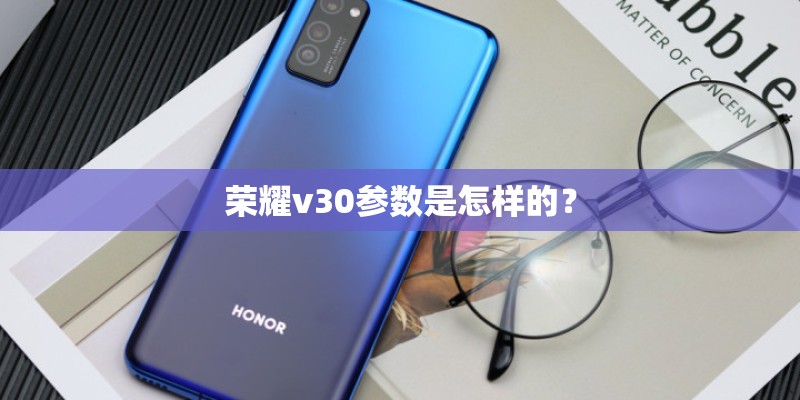 荣耀v30参数是怎样的? 荣耀v30参数是怎样的?