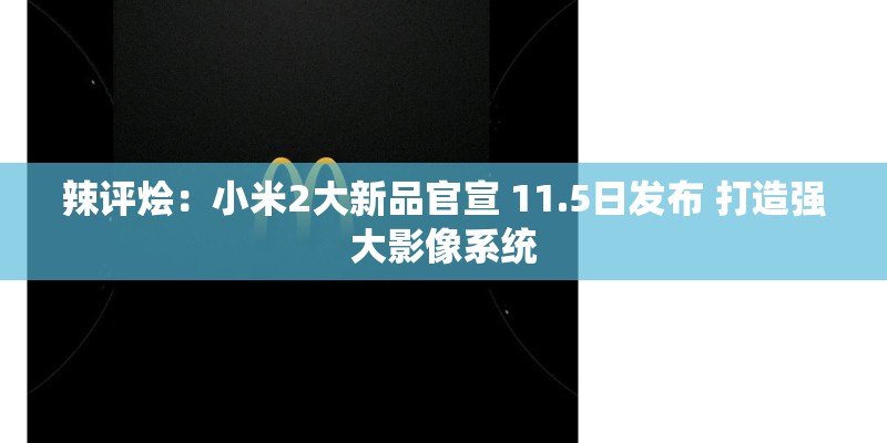 辣评烩:小米2大新品官宣 11.5日发布 打造强大影像系统 辣评烩:小米2大新品官宣 11.5日发布 打造强大影像系统