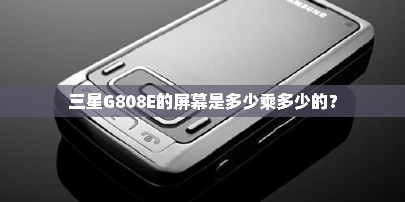 三星G808E的屏幕是多少乘多少的? 三星G808E的屏幕是多少乘多少的?