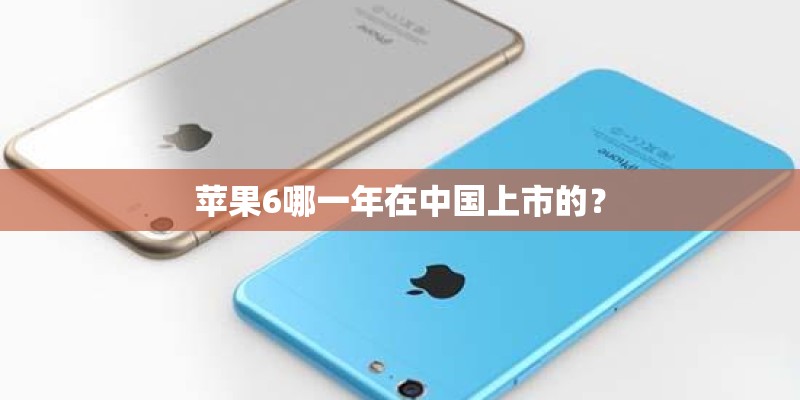 苹果6哪一年在中国上市的? 苹果6哪一年在中国上市的?