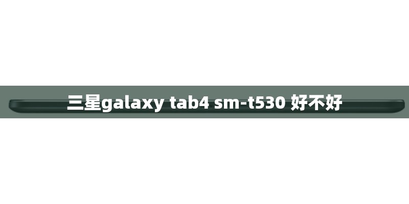 三星galaxy tab4 sm-t530 好不好 三星galaxy tab4 sm-t530 好不好