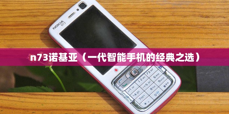 n73诺基亚(一代智能手机的经典之选) n73诺基亚(一代智能手机的经典之选)