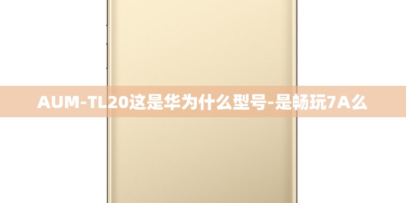 AUM-TL20这是华为什么型号-是畅玩7A么 AUM-TL20这是华为什么型号-是畅玩7A么