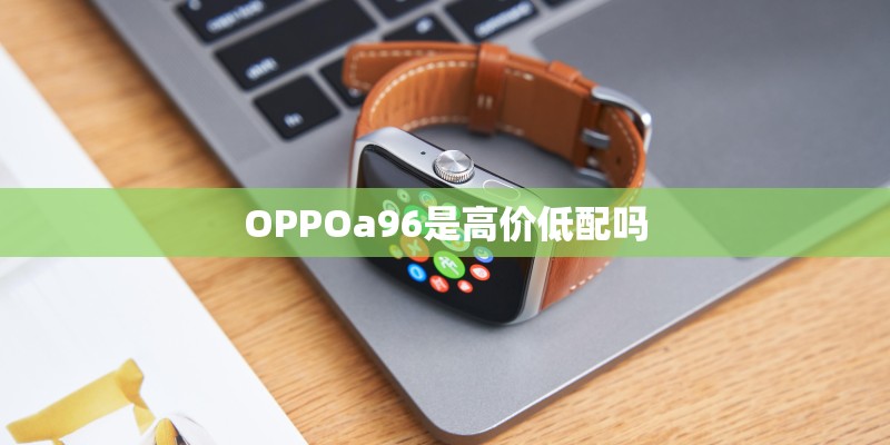 OPPOa96是高价低配吗