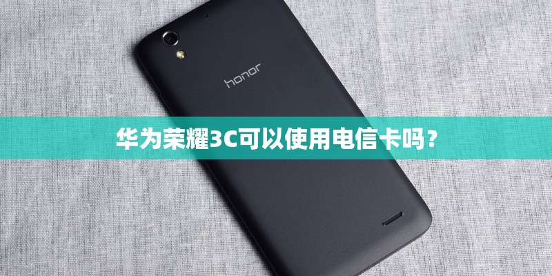 华为荣耀3C可以使用电信卡吗？