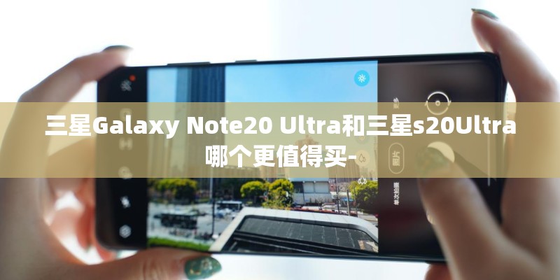 三星Galaxy Note20 Ultra和三星s20Ultra哪个更值得买-