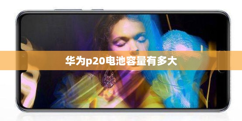 华为p20电池容量有多大 华为p20电池容量有多大