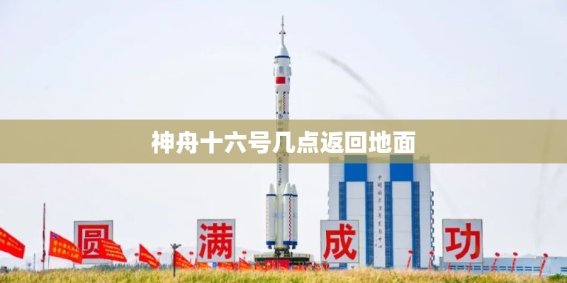 神舟十六号几点返回地面